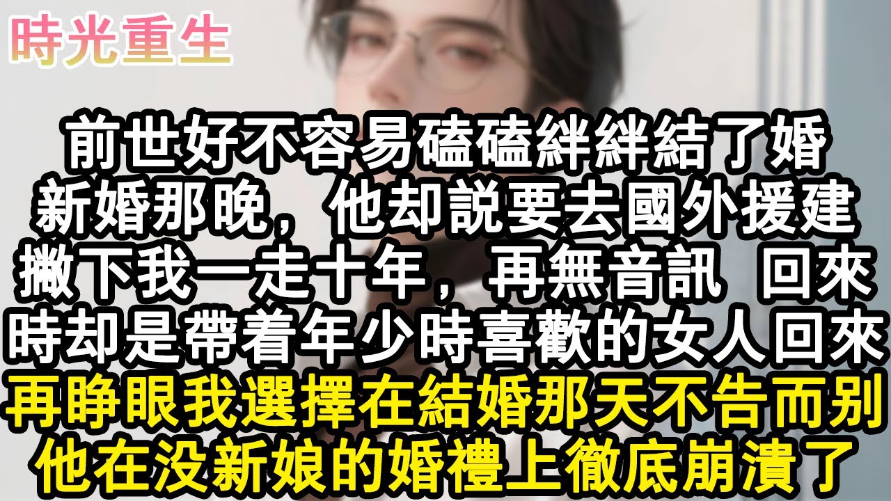 【完結爽文】前世好不容易磕磕絆絆結了婚。新婚那晚，他卻說要去國外援建，撇下我一走十年，再無音訊，回來時卻是帶著年少時喜歡的女人回來。再睜眼我選擇在結婚那天不告而別，他在沒#小說 #重生故事 #爽文