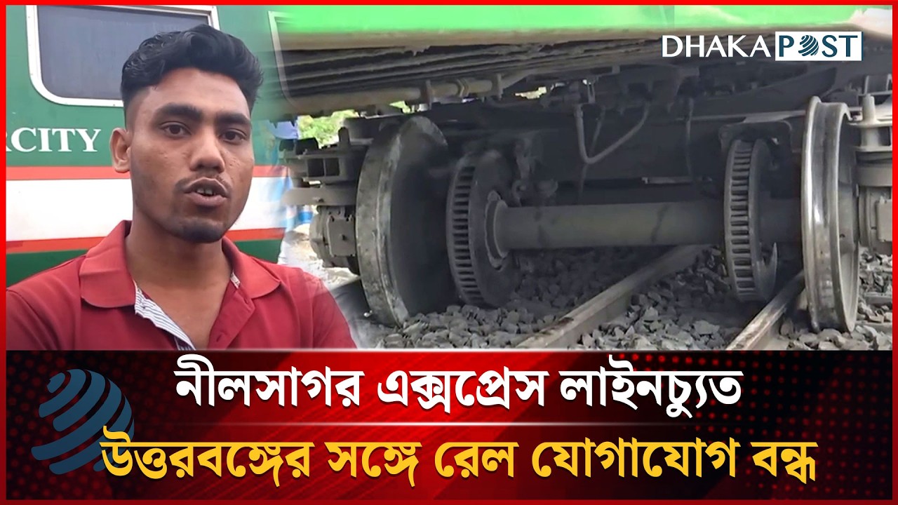 নীলসাগর এক্সপ্রেস লাইনচ্যুত, উত্তরবঙ্গের সঙ্গে রেল যোগাযোগ বন্ধ | Dhakapost News