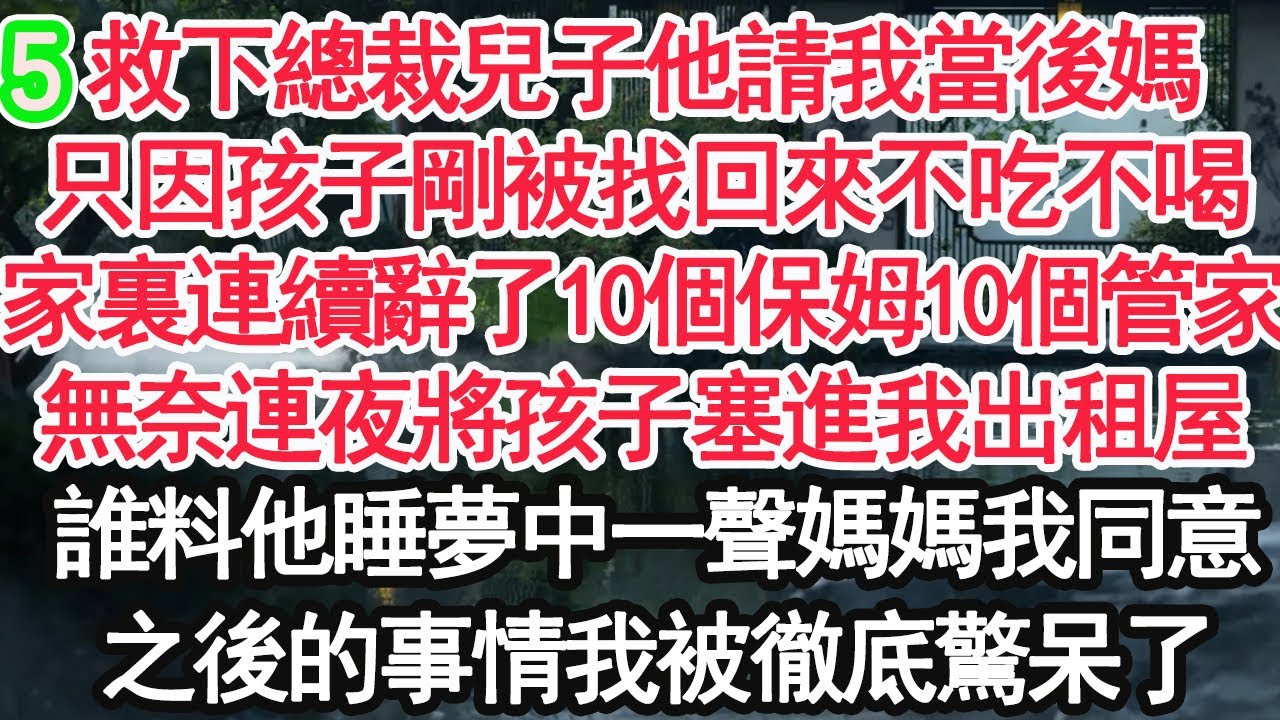 05救下總裁兒子他請我當後媽，只因孩子剛被找回來不吃不喝，家裏10連續辭了個保姆10個管家，無奈連夜將孩子塞進我出租屋，可誰料他睡夢中一聲叫我媽媽我同意，之後的事情我被徹底驚呆了【顧亞男】【大女主】