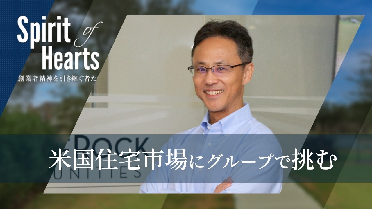 【Spirit of Hearts～創業者精神を引き継ぐ者たち～】米国住宅市場にグループで挑む