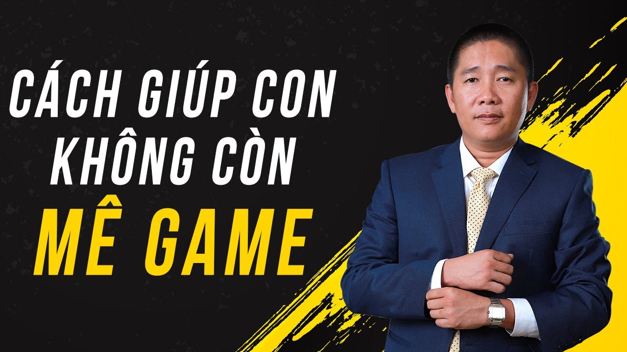Cách giúp con Không Còn Mê Game – Nguyễn Phùng Phong