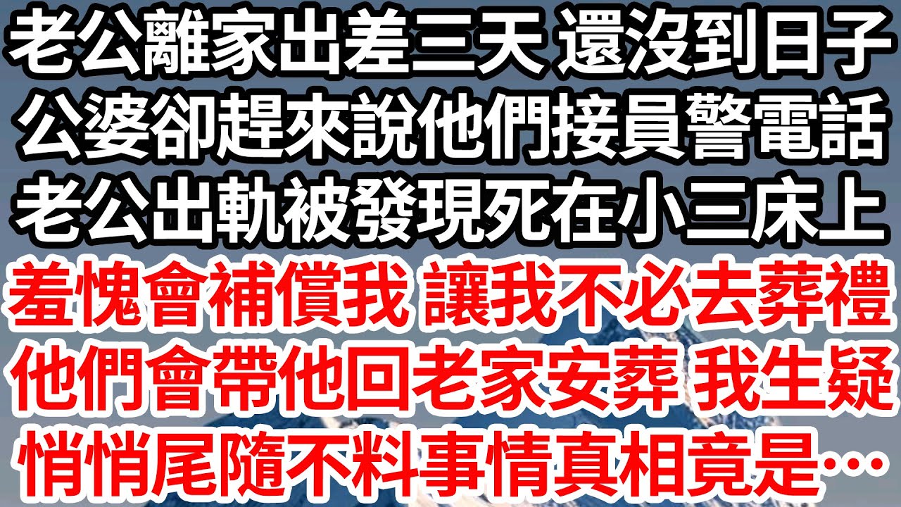 老公離家出差三天 還沒到日子，公婆卻趕來說他們接員警電話，老公出軌被發現死在小三床上，羞愧會補償我 讓我不必去葬禮，他們會帶他回老家安葬 我生疑，悄悄尾隨不料事情真相竟然是…【倫理】【都市】