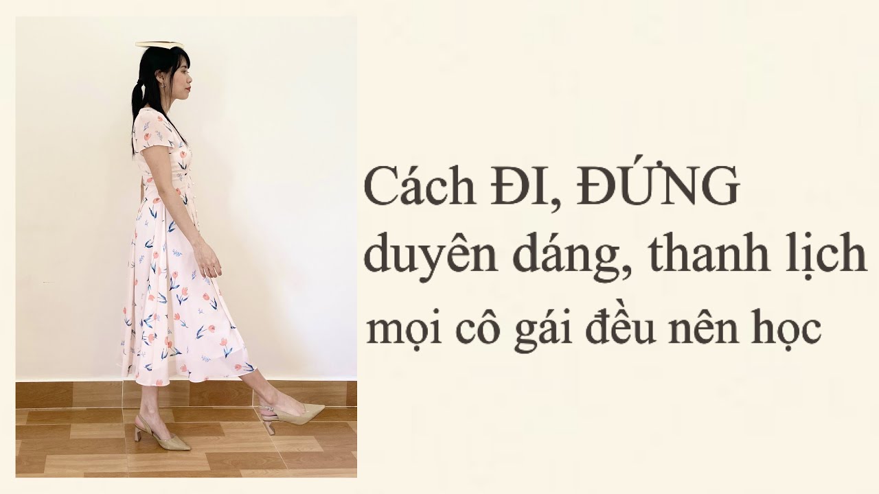 CÁCH ĐI, ĐỨNG DUYÊN DÁNG THANH LỊCH MỌI CÔ GÁI ĐỀU NÊN HỌC