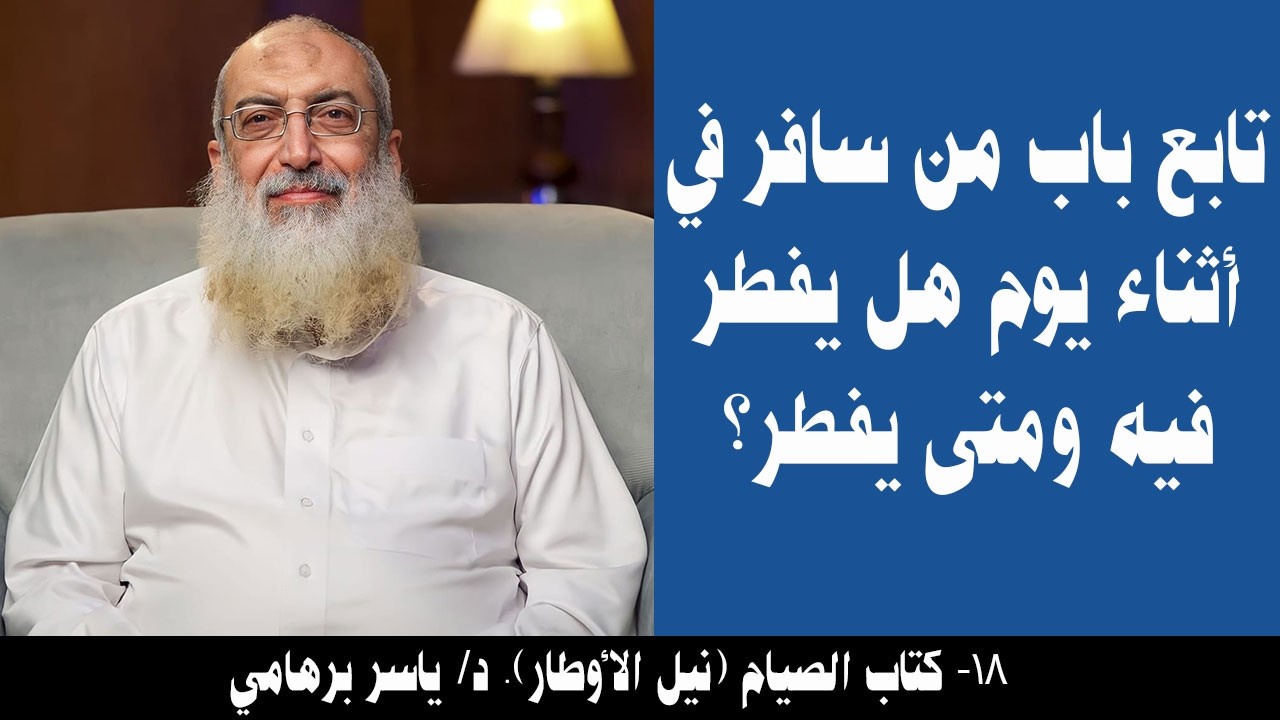 018- تابع باب من سافر في أثناء يوم هل يفطر فيه ومتى يفطر؟ (كتاب الصيام- نيل الأوطار). د/ ياسر برهامي
