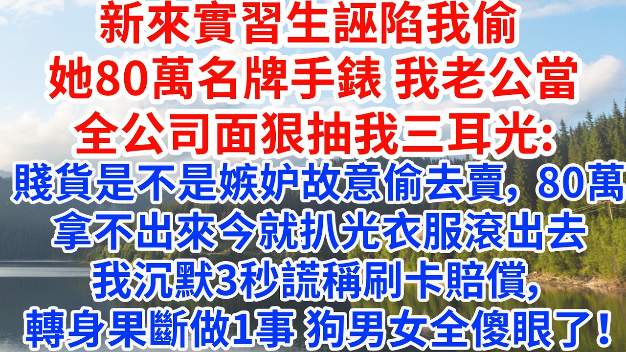 新來實習生誣陷我偷她80萬名牌手錶，我老公當全公司面狠抽我三耳光：賤貨是不是嫉妒故意偷去賣， 80萬拿不出來今就扒光衣服滾出去，我沉默3秒謊稱刷卡賠償，轉身果斷做1事 狗男女全傻眼了！