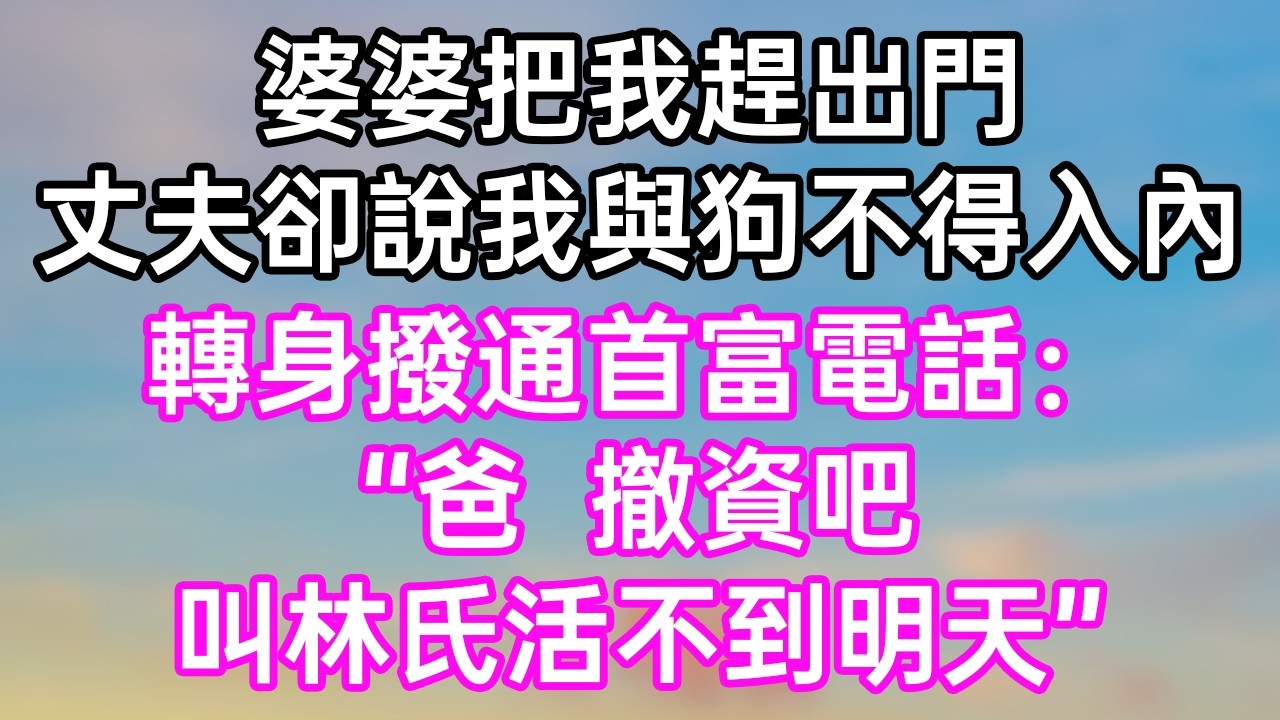 婆婆把我赶出门！丈夫却说我与狗不得入内！转身拨通首富电话：“爸！撤资吧！叫林氏活不到明天！”#幸福生活#為人處世#生活經驗#情感故事#婆媳故事#子女孝顺#孝顺#子女不孝
