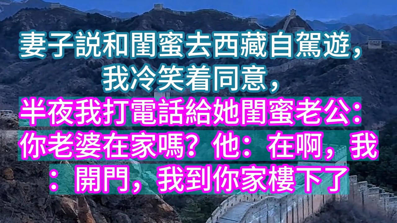 【完結】妻子説和閨蜜去西藏自駕遊，我冷笑着同意，半夜我打電話給她閨蜜老公：你老婆在家嗎？他：在啊，我：開門，我到你家樓下了