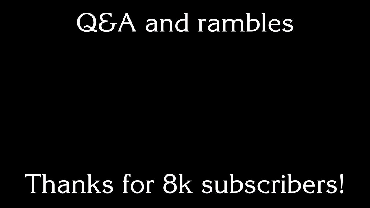 8,000 subscriber Q&A [rambling]