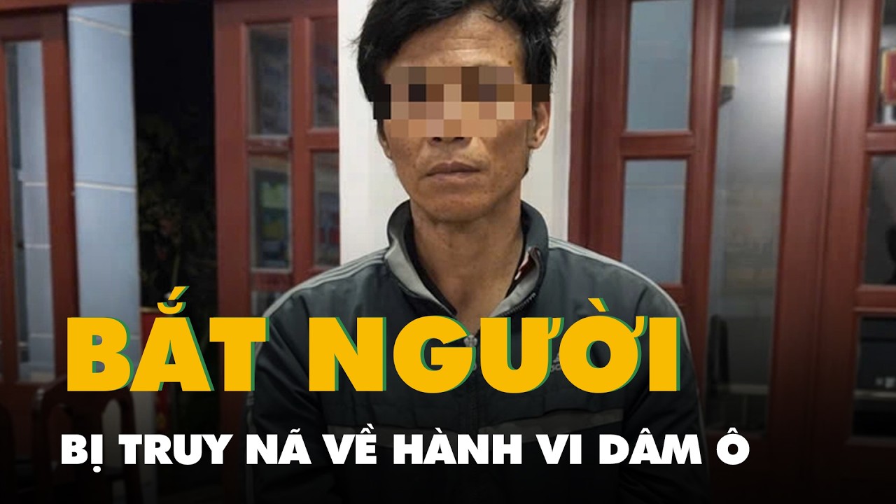 Bắt người đàn ông bị truy nã về hành vi dâm ô bé gái 8 tuổi