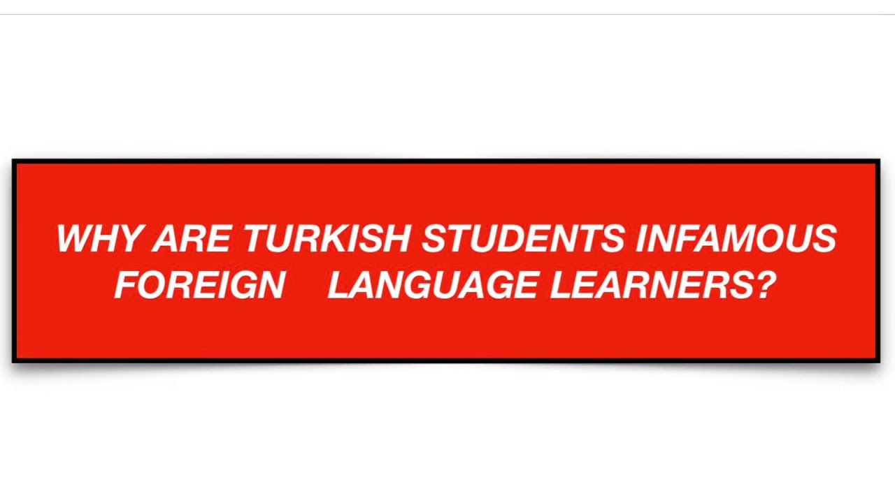 WHY ARE THE TURKISH STUDENTS INFAMOUS FOREIGN LANGUAGE LEARNERS?