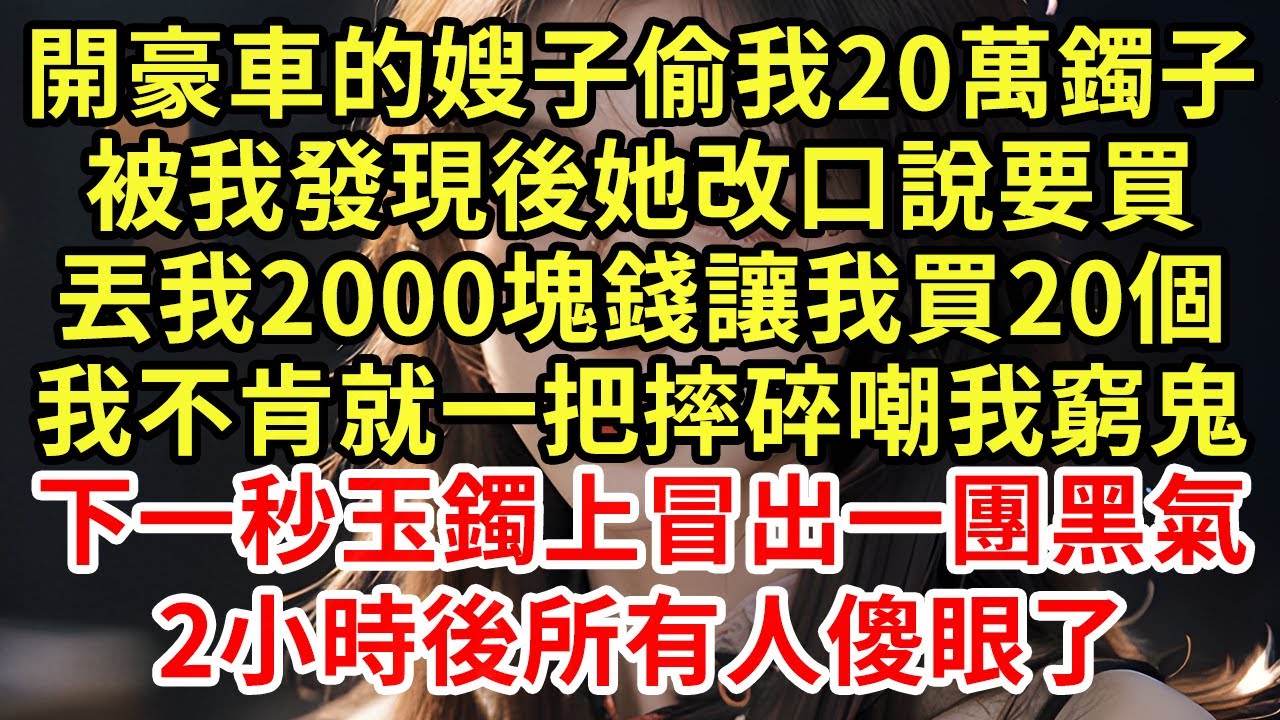 開豪車的嫂子偷我20萬鐲子，被我發現後她改口說要買，丟我2000塊錢讓我買20個，我不肯就一把摔碎嘲我窮鬼，下一秒玉鐲上冒出一團黑氣，2小時後所有人傻眼了#王姐故事說#為人處世#養老#中年#情感故事