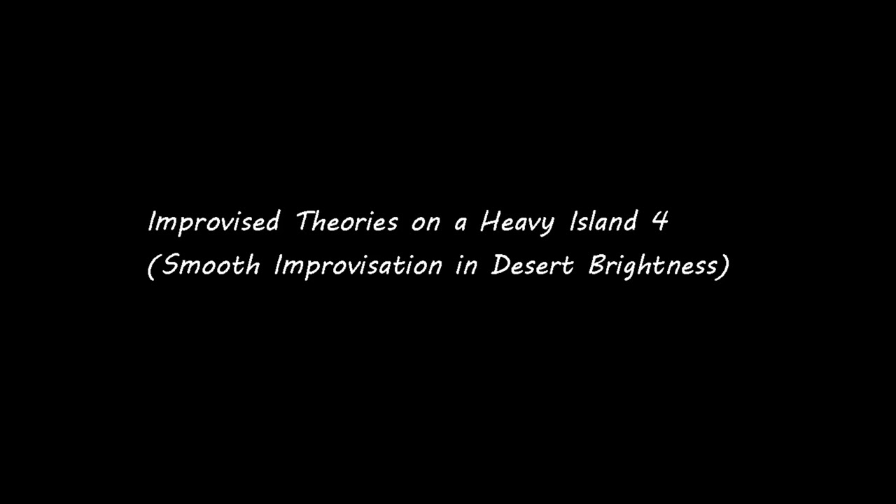 Improvised Theories on a Heavy Island 4(Smooth Improvisation in Desert Brightness)
