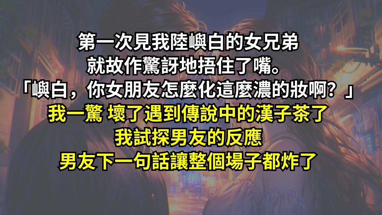 第一次見我陸嶼白的女兄弟就故作驚訝地捂住了嘴。「嶼白，你女朋友怎麼化這麼濃的妝啊？」我一驚，壞了遇到傳說中的漢子茶了。我試探男友的反應，男友下一句話讓整個場子都炸了