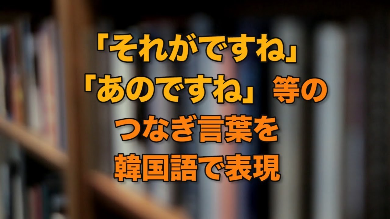 「それがですね、あのですね」等のつなぎ言葉を韓国語で表現