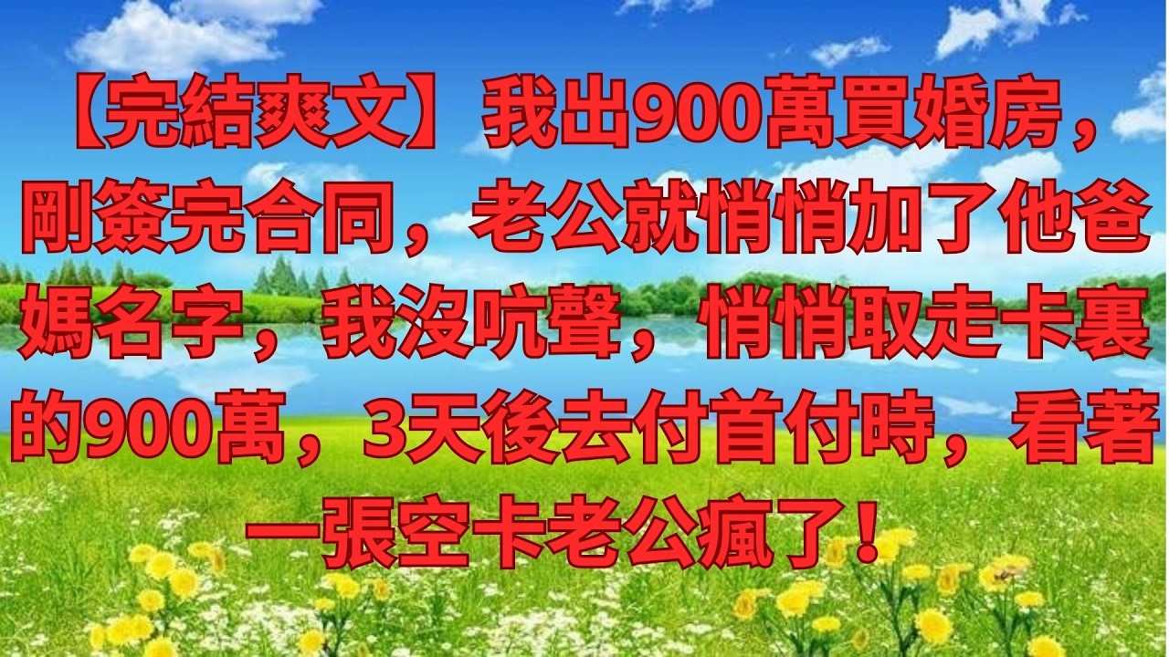 【完結爽文】我出900萬買婚房，剛簽完合同，老公就悄悄加了他爸媽名字，我沒吭聲，悄悄取走卡裏的900