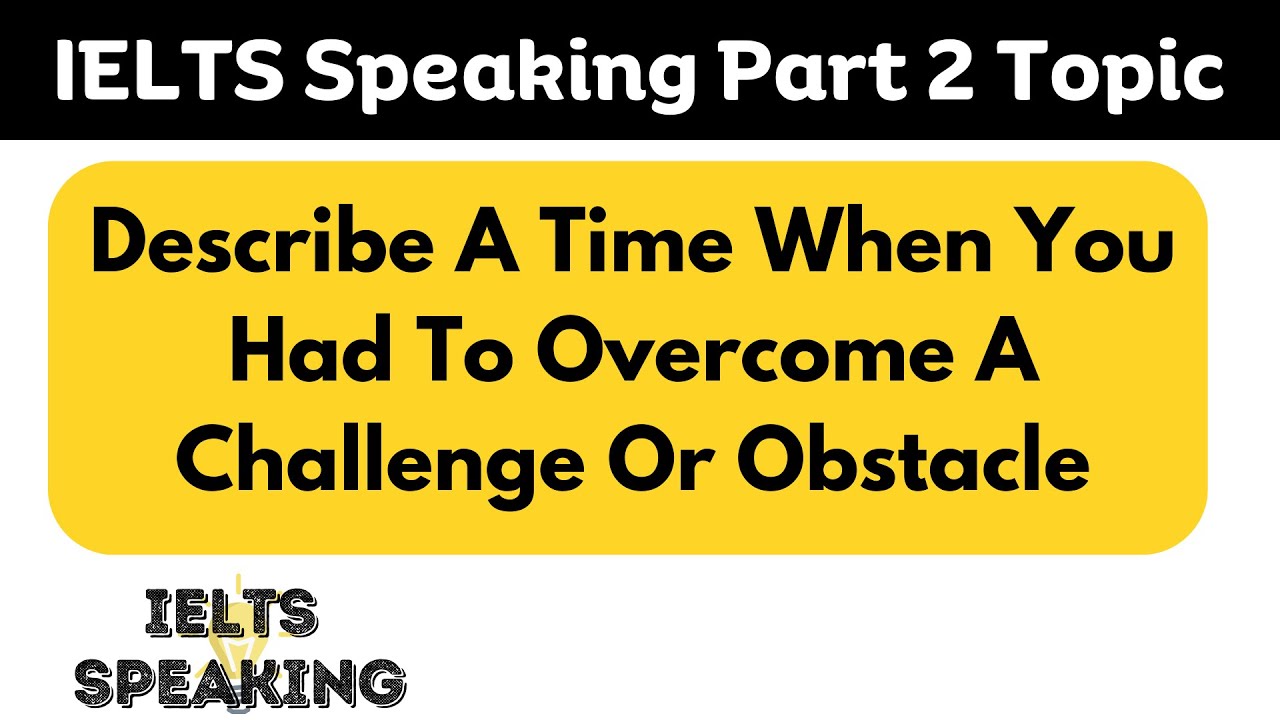 Describe A Time When You Had To Overcome A Challenge Or Obstacle -  IELTS Speaking Part 2 Topic