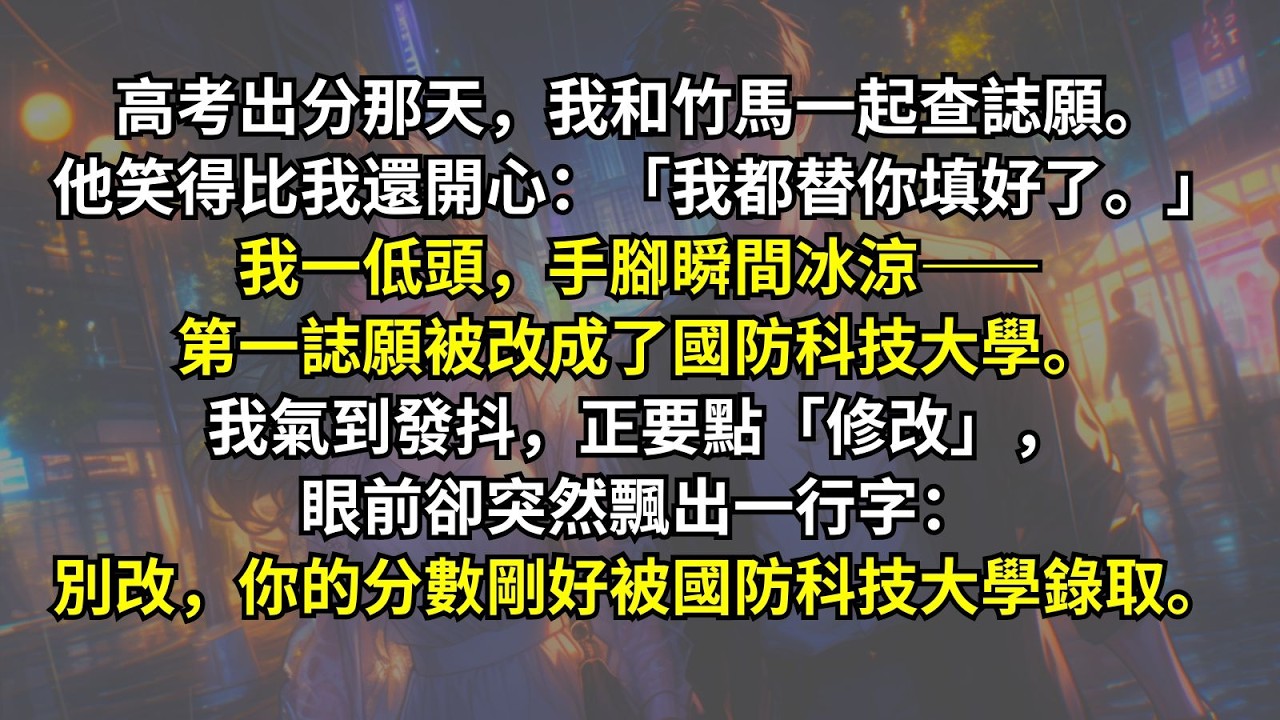 高考出分那天，竹馬他笑得比我還開心：「我都替你填好了。」我一低頭，手腳瞬間冰涼——第一誌願被改成了國防科技大學。我氣到發抖，正要點「修改」，眼前卻突然飄出一行字：別改，你的分數剛好被國防科技大學錄取。