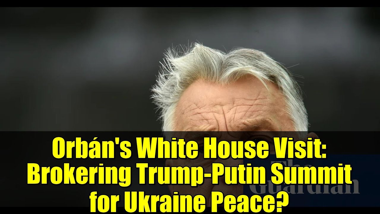 Orb&aacute;n's White House Visit: Brokering Trump-Putin Summit for Ukraine Peace?