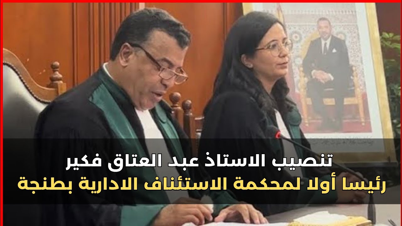 تنصيب الاستاذ عبد العتاق فكير رئيسا أولا لمحكمة  الاستئناف الادارية بطنجة