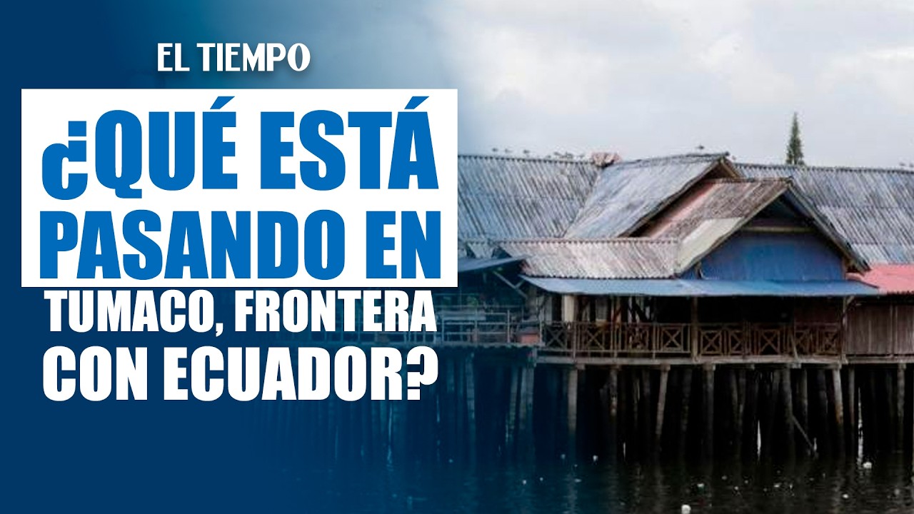 ¿Qué está pasando en Tumaco, en la frontera con Ecuador? | EL TIEMPO