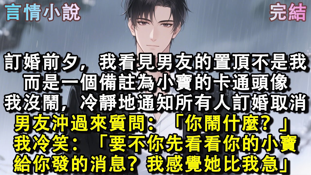 訂婚前一晚，我看見男友的置頂不是我，而是一個備註為小寶的卡通頭像。我沒鬧，冷靜地通知所有人訂婚取消。男友沖過來質問：「你鬧什麼？」我冷笑：「要不你先看看你的小寶給你發的消息？我感覺她比我急。」#小說