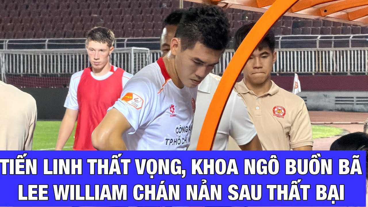 TIẾN LINH THẤT VỌNG, KHOA NGÔ TIẾC NUỐI, LEE WILLIAM BUỒN BÃ SAU THẤT BẠI CỦA CÔNG AN TPHCM