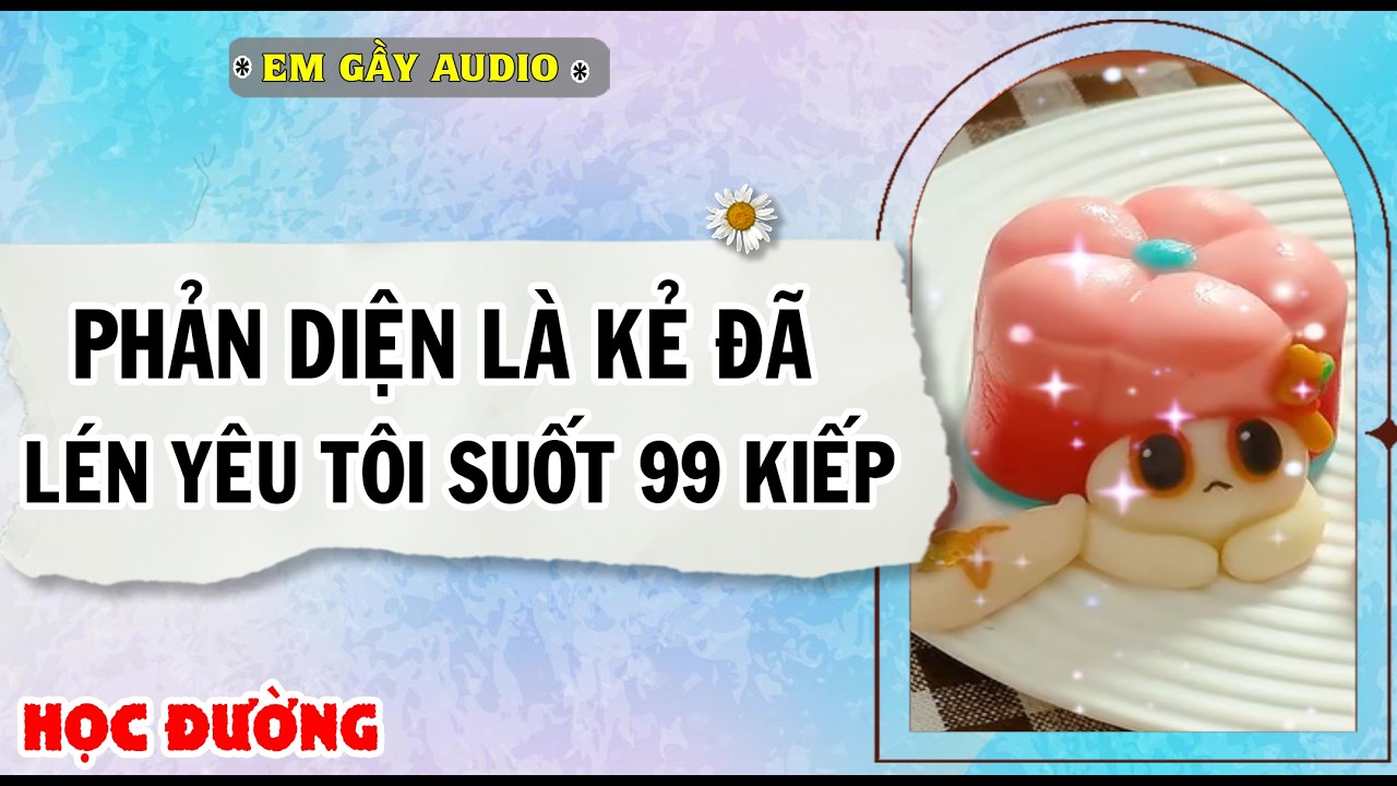 TRUYỆN || PHẢN DIỆN LÀ KẺ LÉN YÊU TÔI SUỐT 99 KIẾP || AUDIO NGÔN TÌNH FULL