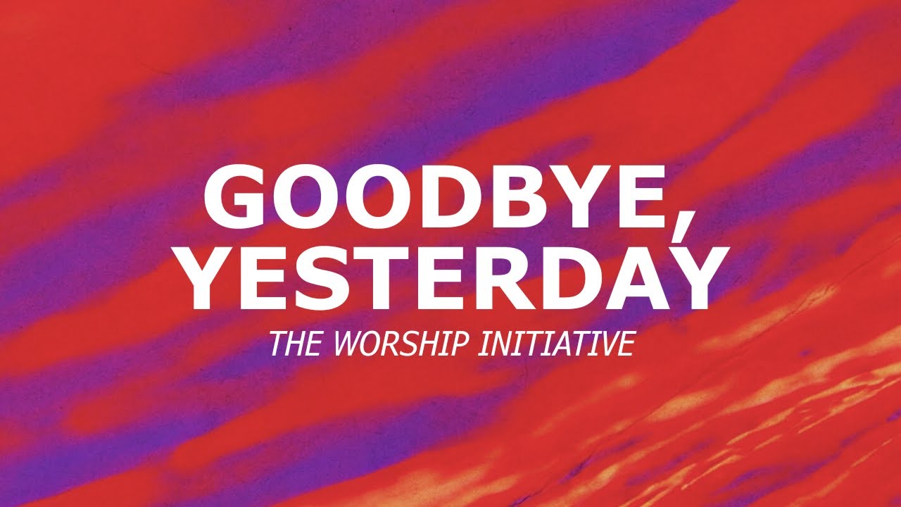 Goodbye, Yesterday - The Worship Initiative (Lyric Video)