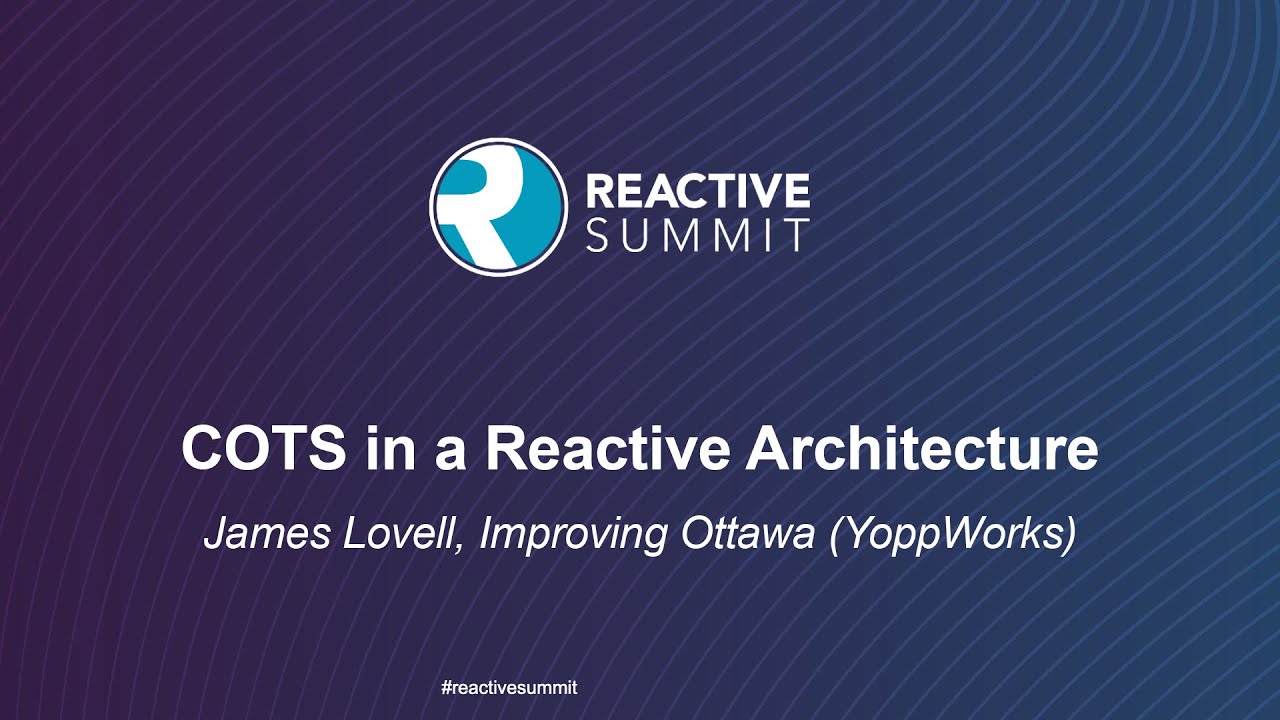 COTS in a Reactive Architecture - James Lovell, Improving Ottawa (YoppWorks)