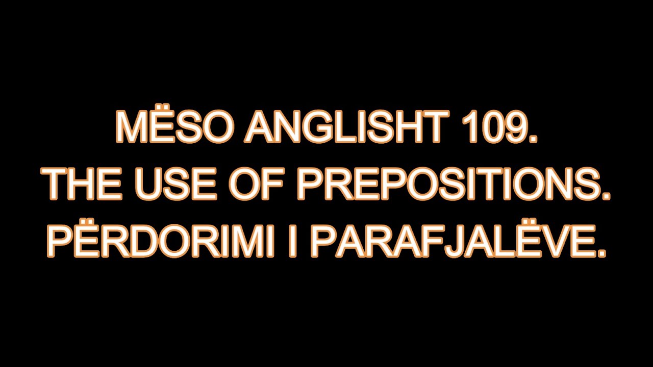 MËSO ANGLISHT 109. THE USE OF PREPOSITIONS. PËRDORIMI I PARAFJALËVE.