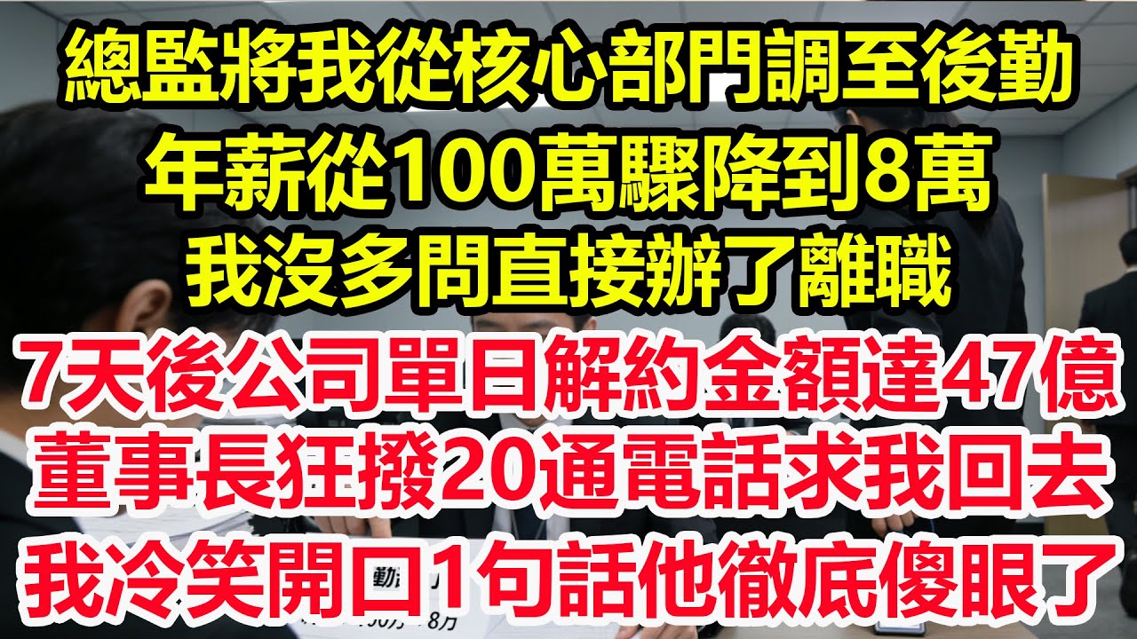 總監將我從核心部門調至後勤，年薪從100萬驟降到8萬，我沒多問直接辦了離職，7天後公司單日解約金額達47億，董事長狂撥20通電話求我回去，我冷笑開口1句話他徹底傻眼了！#情感 #爽文 #職場 #生活