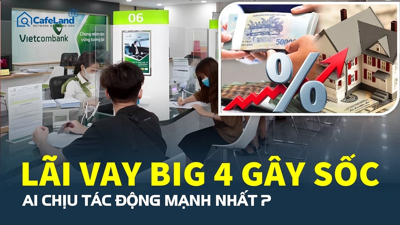 LÃI VAY MUA NHÀ tại nhóm ngân hàng Big 4 gây SỐC: Ai chịu tác động mạnh nhất? | CafeLand