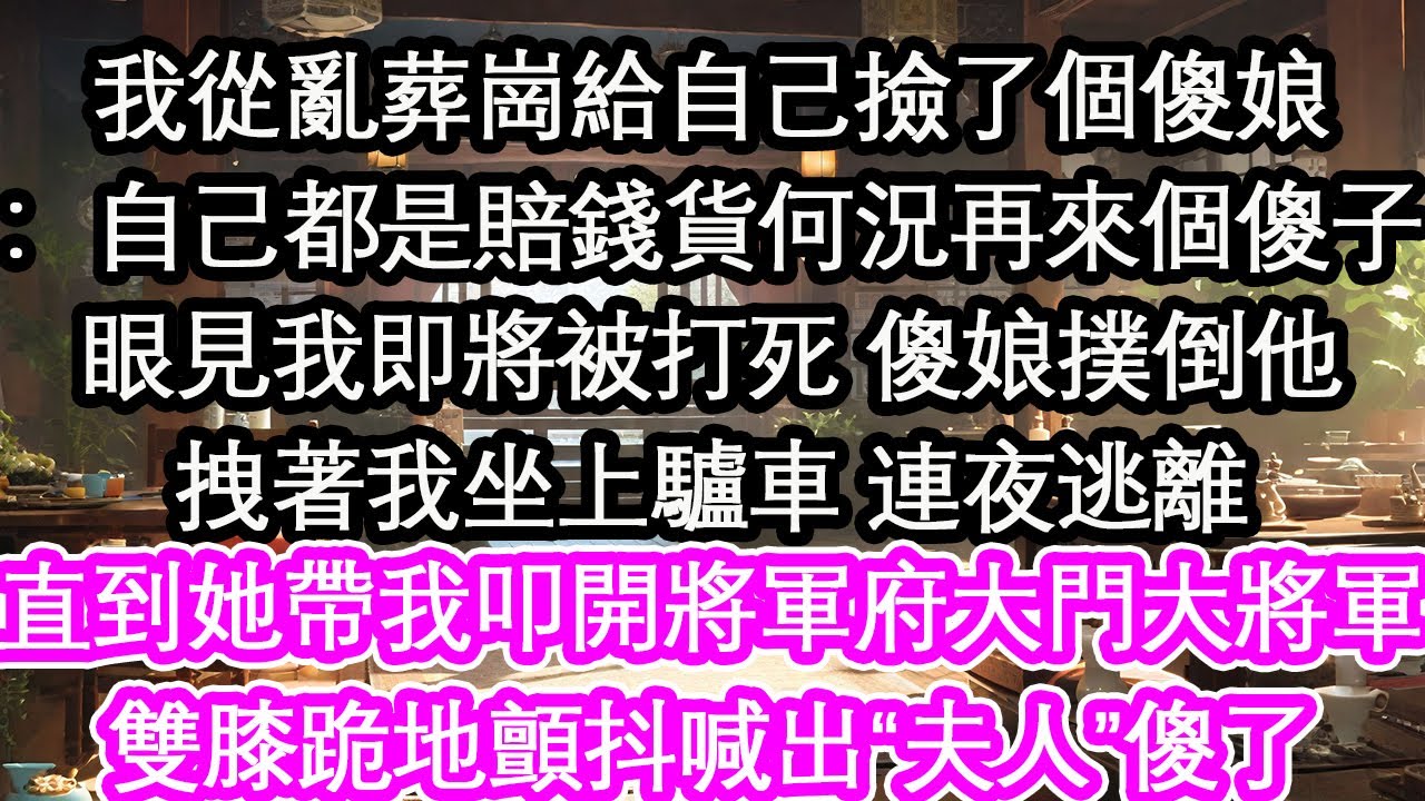 我從亂葬崗給自己撿了個傻娘：自己都是賠錢貨何況再來個傻子眼見我即將被打死 傻娘撲倒他拽著我坐上驢車 連夜逃離直到她帶我叩開將軍府大門大將軍雙膝跪地顫抖喊出“夫人”傻了【花開】【愛情】【生活】