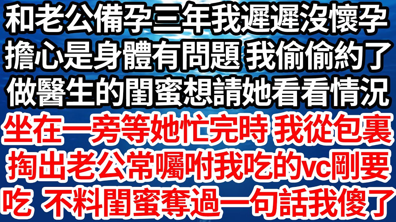 和老公備孕三年我遲遲沒懷孕，擔心是身體有問題 我偷偷約了，做醫生的閨蜜想請她看看情況，坐在一旁等她忙完時 我從包裏，掏出老公常囑咐我吃的維生素，剛要吃 不料閨蜜奪過一句話我傻了【倫理】【都市】