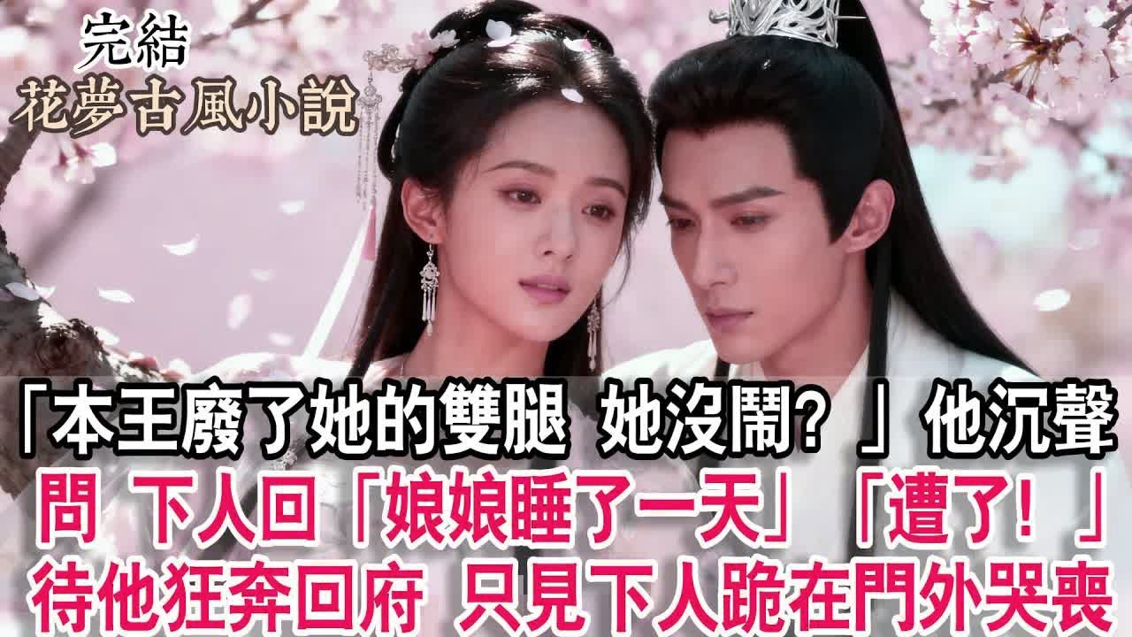 【完結】「本王廢了她的雙腿，她沒鬧？」他沉聲問。下人回：「娘娘睡了一天。」「遭了！」待他狂奔回府，只見下人跪在門外哭喪。