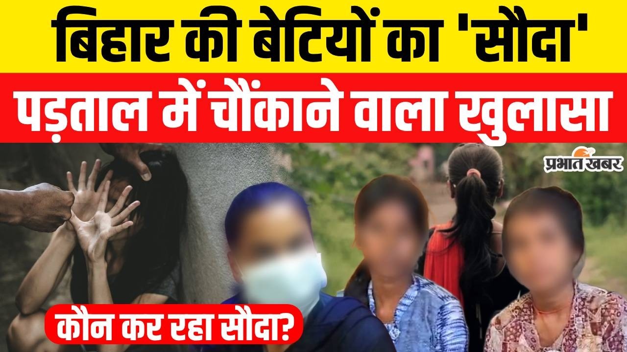 Human Trafficking Racket : बिहार की बेटियों का सौदा, मानव तस्करी सिंडिकेट का बड़ा खुलासा