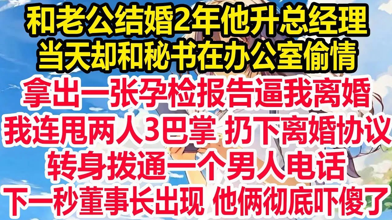 和老公结婚2年他升总经理，当天却和秘书在办公室偷情！拿出一张孕检报告逼我离婚！我连甩两人3巴掌 扔下离婚协议！转身拨通一个男人电话，下一秒董事长出现 他俩彻底吓傻了！
