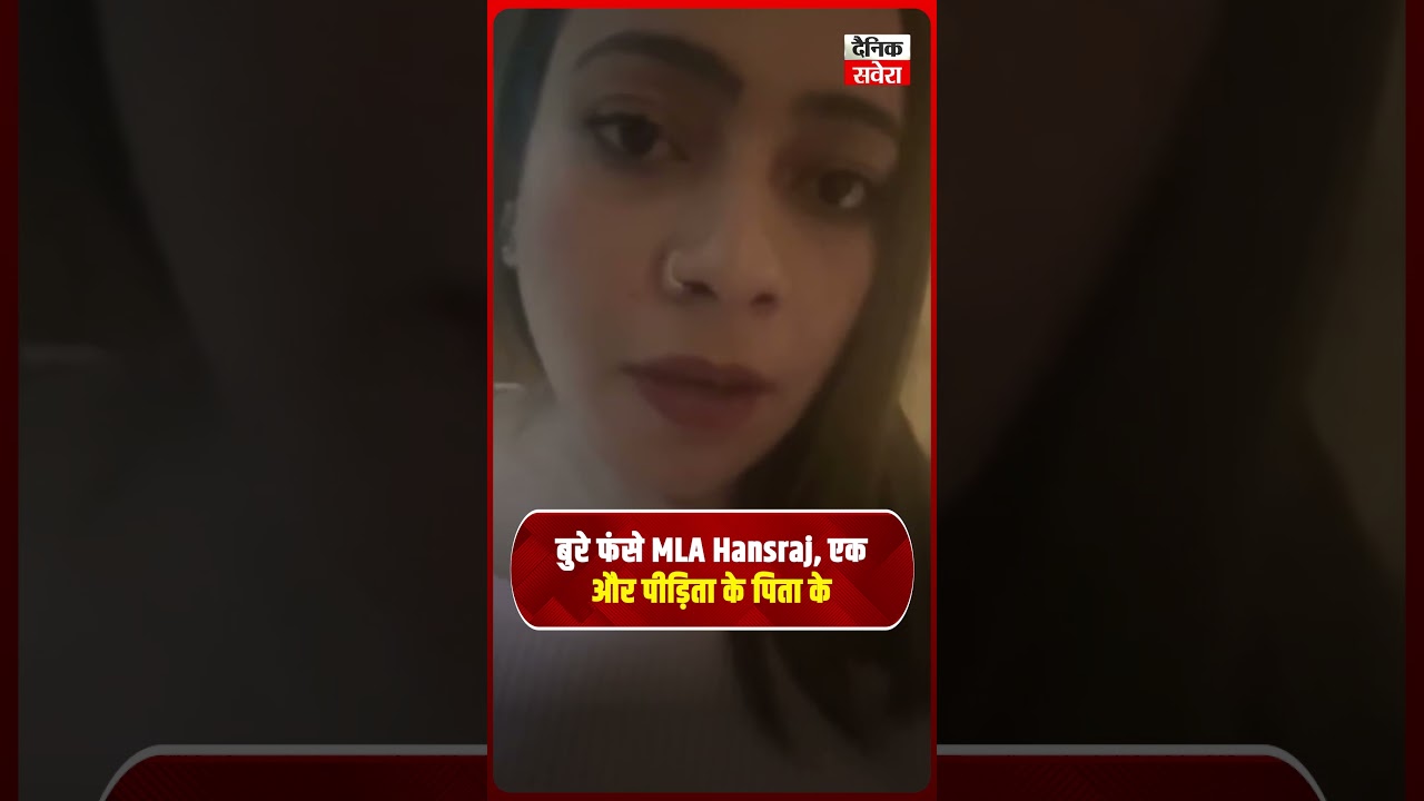 बुरे फंसे MLA Hansraj, पीड़िता के पिता के सनसनीखेज आरोप