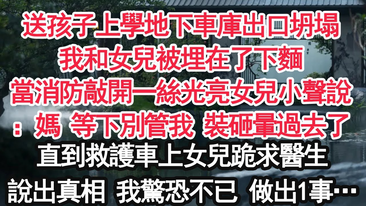 送孩子上學地下車庫出口坍塌我和女兒被埋在了下麵當消防敲開一絲光亮女兒小聲說：媽 等下別管我 裝砸暈過去了直到救護車上女兒跪求醫生說出真相 我驚恐不已 做出1事…【顧亞男】【大女主】【婚姻自主】