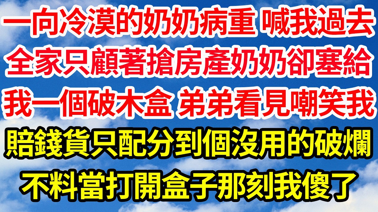 一向冷漠的奶奶病重 喊我過去，全家只顧著搶房產奶奶卻塞給，我一個破木盒 弟弟看見嘲笑我，賠錢貨只配分到個沒用的破爛，不料當打開盒子那刻我傻了||笑看人生情感生活