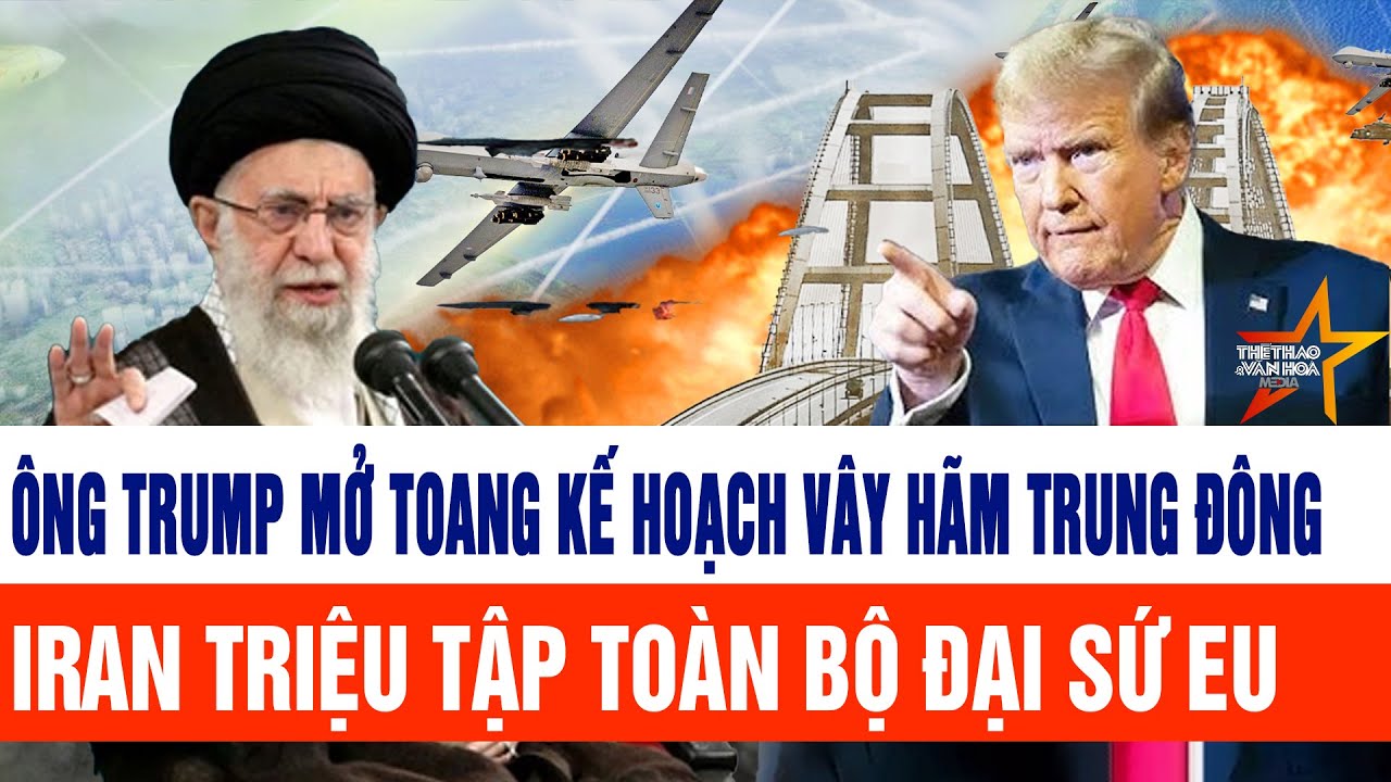 Tin thế giới: Ông Trump mở toang kế hoạch vây hãm toàn Trung Đông; Iran triệu tập toàn bộ đại sứ EU