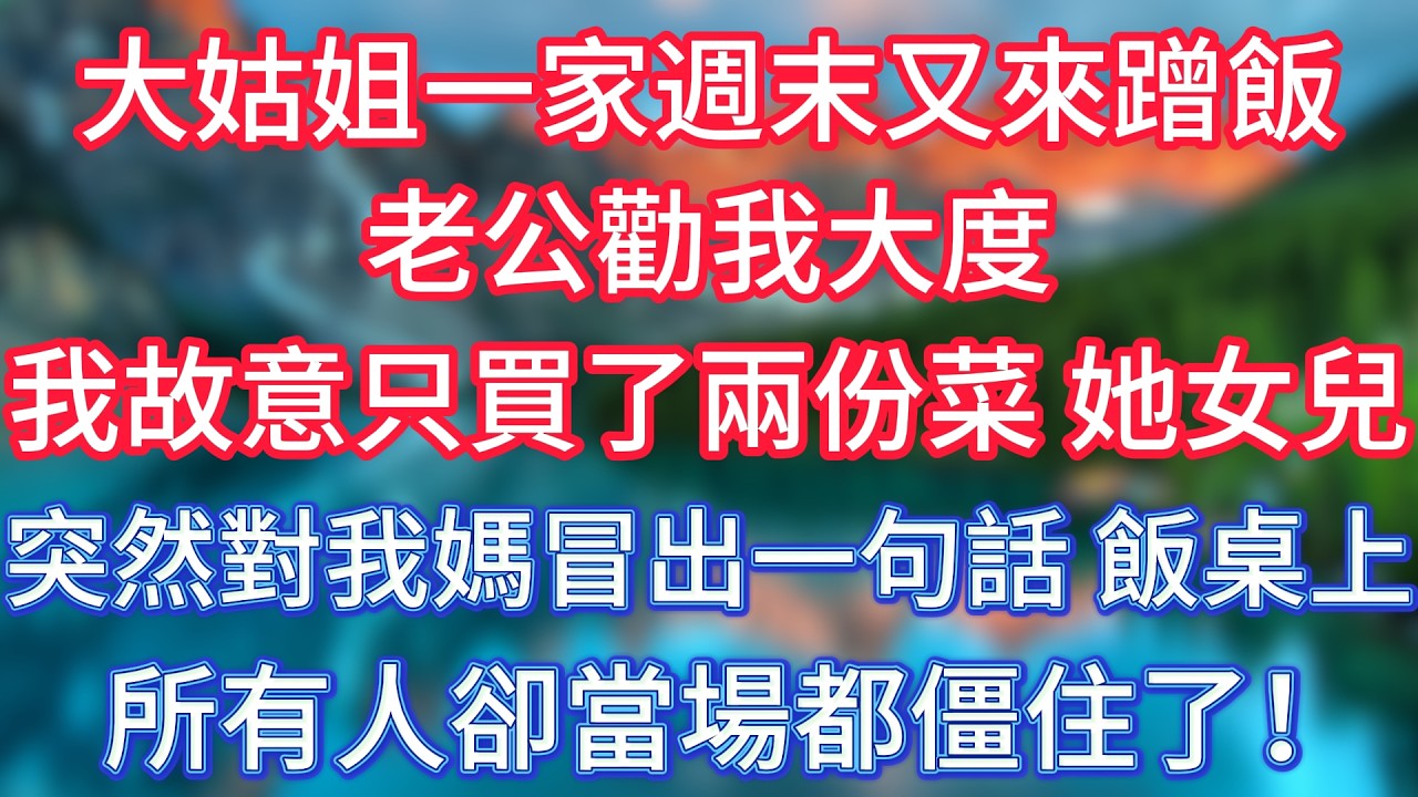 大姑姐一家週末又來蹭飯，老公勸我大度，我故意只買了兩份菜，她女兒突然對我媽冒出一句話，飯桌上所有人卻當場都僵住了！ #傾聽故事會 #情感故事 #老人频道 #老年健康 #為人處世 #老年生活