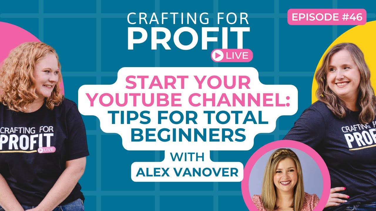 Start Your YouTube Channel: Tips for Total Beginners w/Alex Vanover (Crafting for Profit #46)