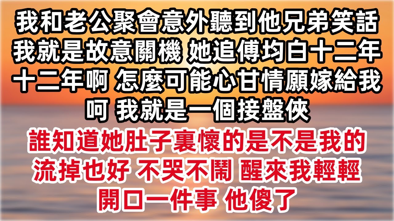 我和老公聚會意外聽到他兄弟笑話 我就是故意關機 她追傅均白十二年 十二年啊 怎麼可能心甘情願嫁給我 呵 我就是一個接盤俠 誰知道她肚子裏懷的是不是我的 流掉也好 不哭不鬧 醒來我輕輕開口一件事 他傻了
