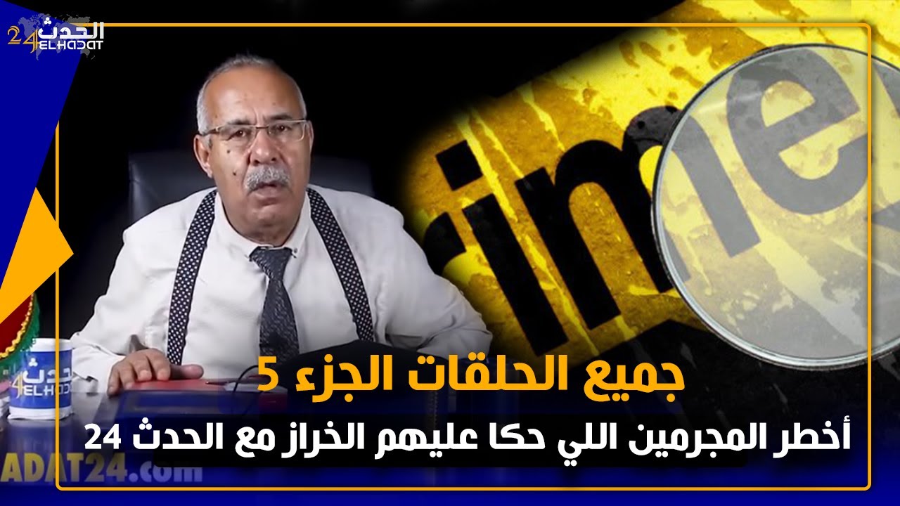 الخراز...أخـ طر الجـ رائم مع عبد القادر الخراز اللي حكى عليهم على الحدث 24 الجزء الخامس