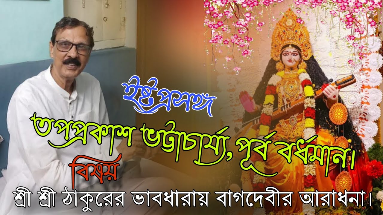 ইষ্টপ্রসঙ্গ👉 তপপ্রকাশ ভট্টাচাৰ্য্য, পূর্ব বর্ধমান। বিষয়👉 শ্রী শ্রী ঠাকুরের ভাবধারায় বাগদেবীর আরাধনা।