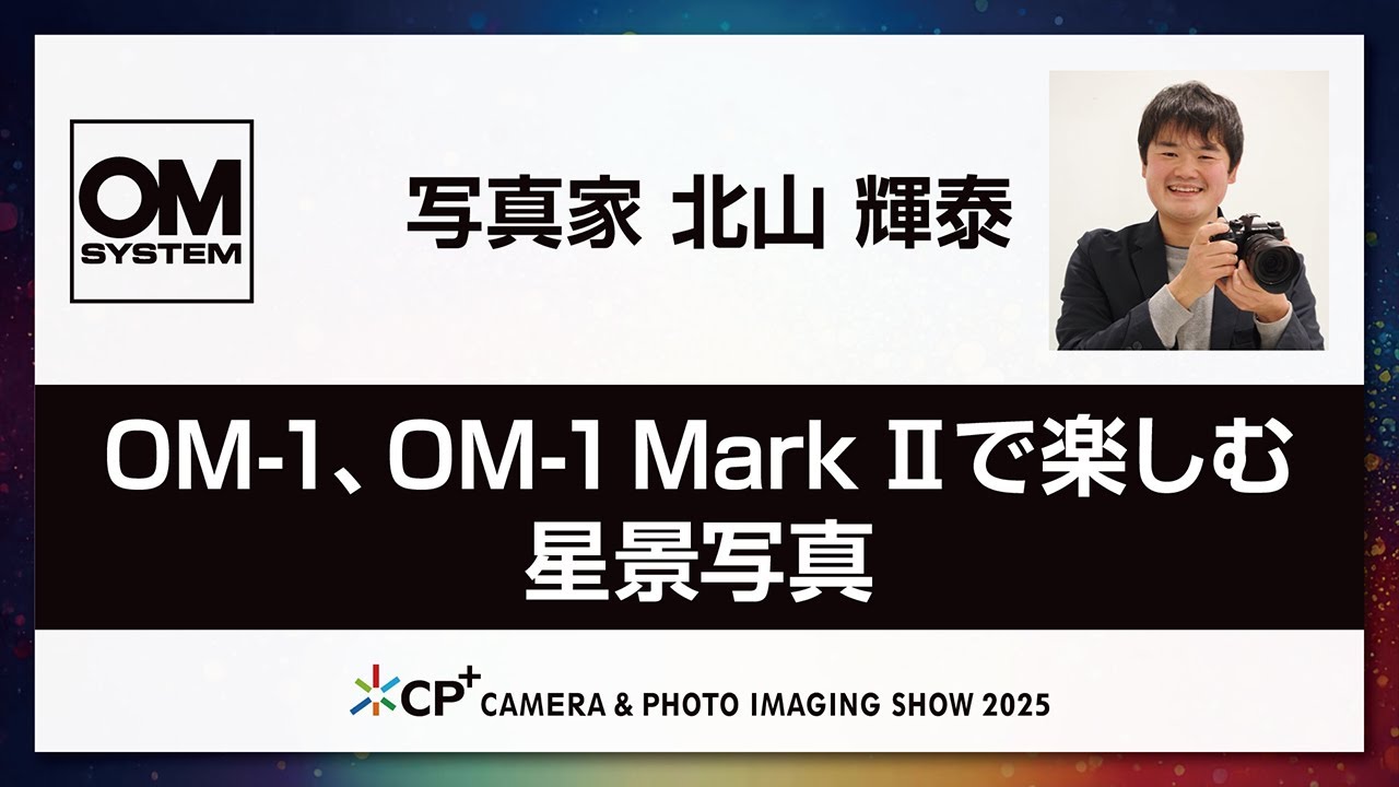 【OM SYSTEM CP+2025 オンラインイベント】写真家 北山 輝泰「OM-1、OM-1 Mark IIで楽しむ星景写真」