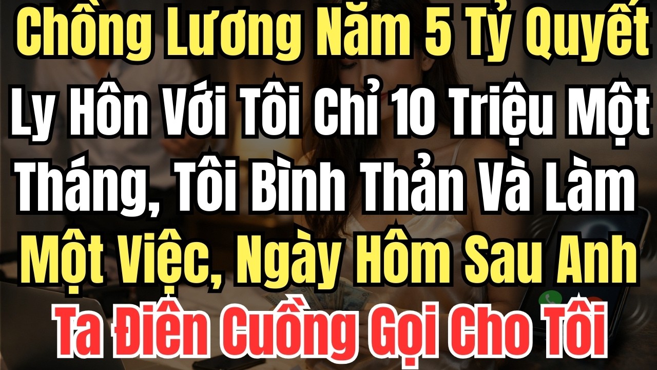 Chồng Lương Năm 5 Tỷ Quyết Ly Hôn Với Tôi Chỉ 10 Triệu Một Tháng, Tôi Bình Thản Và Làm Một Việc