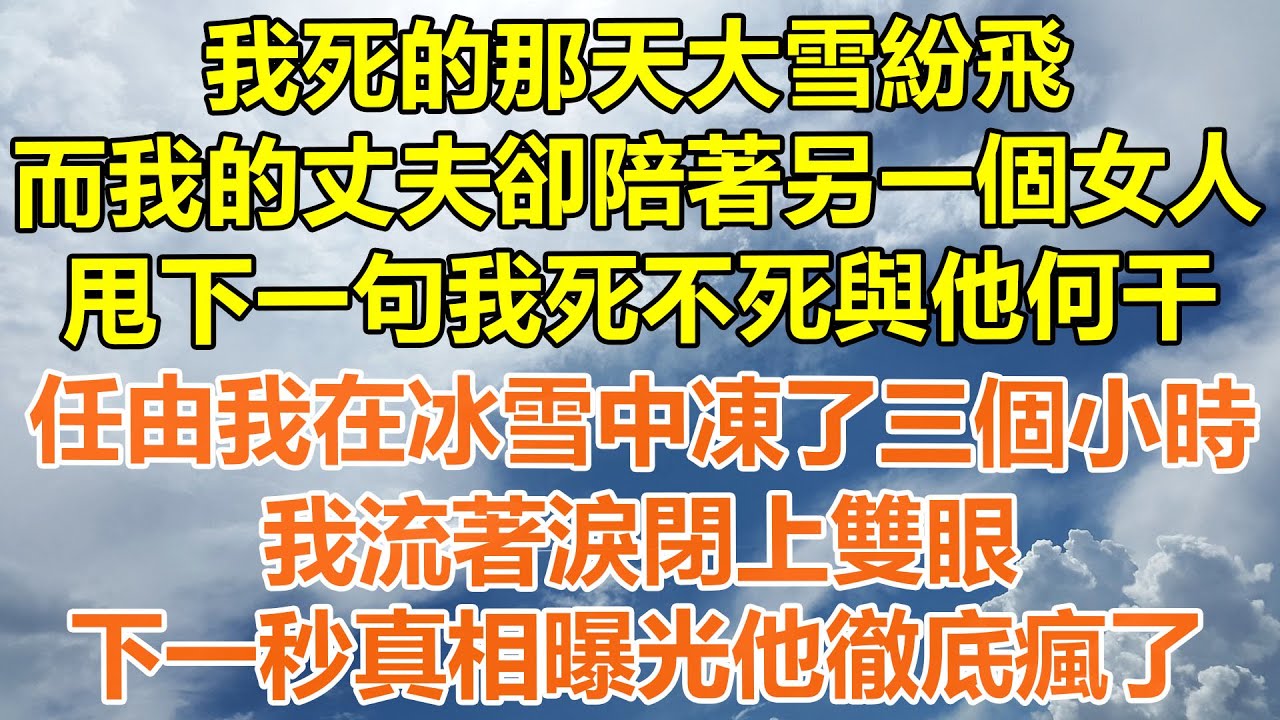 （完結爽文）我死的那天大雪紛飛，而我的丈夫卻陪著另一個女人，甩下一句我死不死與他何干，任由我在冰雪中凍了三個小時，我流著淚閉上雙眼，下一秒真相曝光他徹底瘋了！#情感#老年人#幸福#出軌#家產#白月光