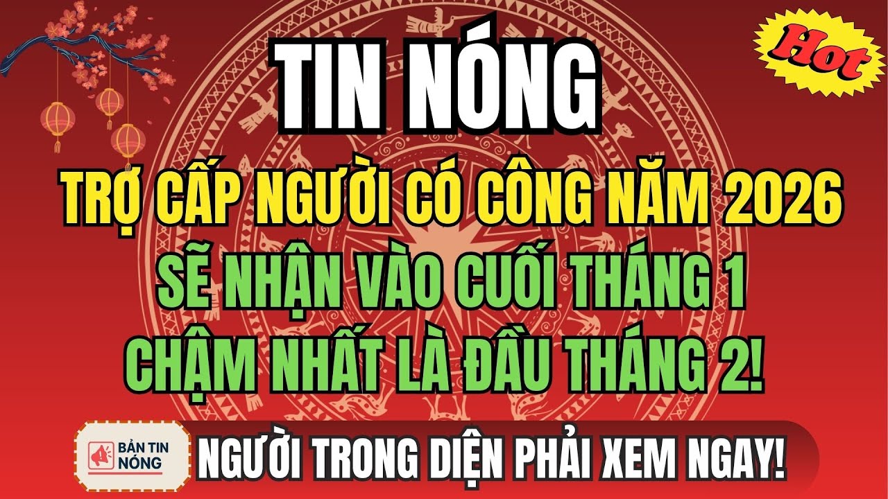 TIN NÓNG: TRỢ CẤP NGƯỜI CÓ CÔNG NĂM 2026: SẼ NHẬN VÀO CUỐI THÁNG 1, CHẬM NHẤT LÀ ĐẦU THÁNG 2!
